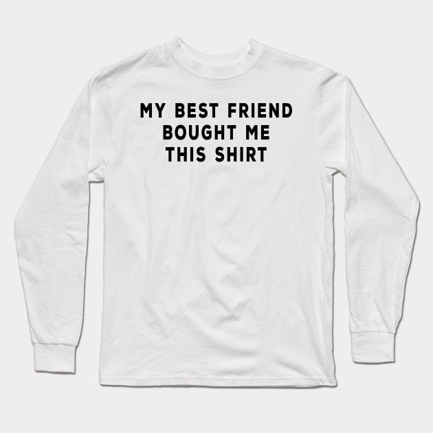 My Best Friend Bought Me This Shirt Long Sleeve T-Shirt by DeesDeesigns